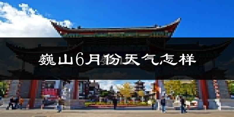 巍山6月份天气如何?很热吗?