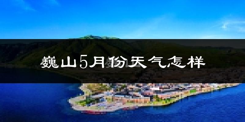 巍山5月份天气如何?很热吗?