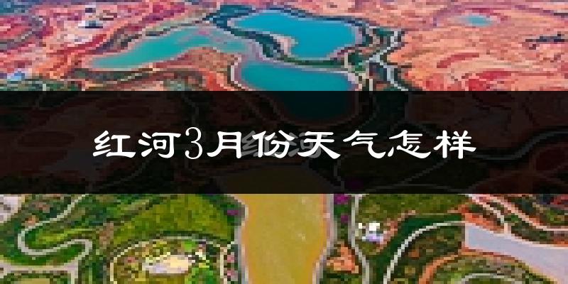 红河县3月份天气如何?很热吗?