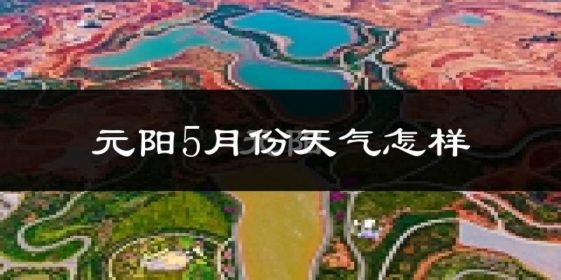 元阳县5月份天气如何?很热吗?