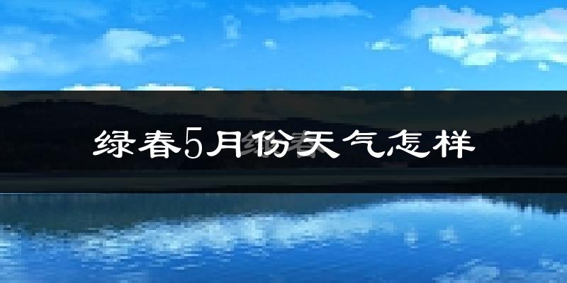 绿春县5月份天气如何?很热吗?