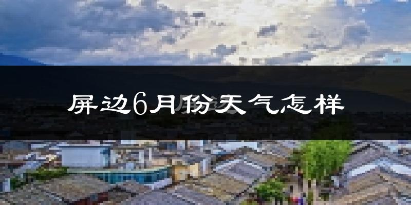 屏边苗族自治县6月份天气如何?很热吗?