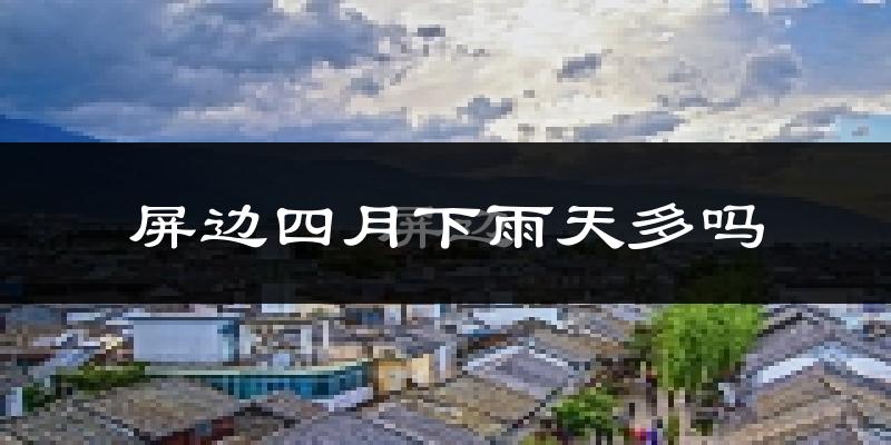 屏边四月下雨天多吗?屏边4月份降雨量多少?