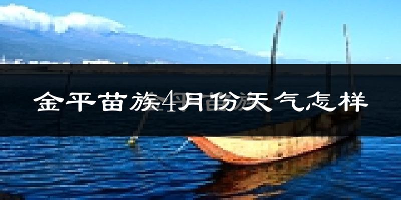 金平苗族瑶族傣族自治县4月份天气如何?很热吗?