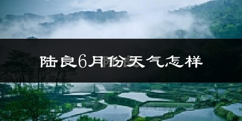 陆良县6月份天气如何?很热吗?