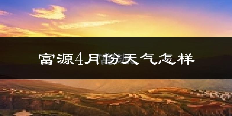 富源县4月份天气如何?冷热情况怎么样?