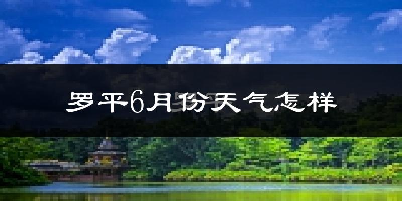 罗平县6月份天气如何?很热吗?