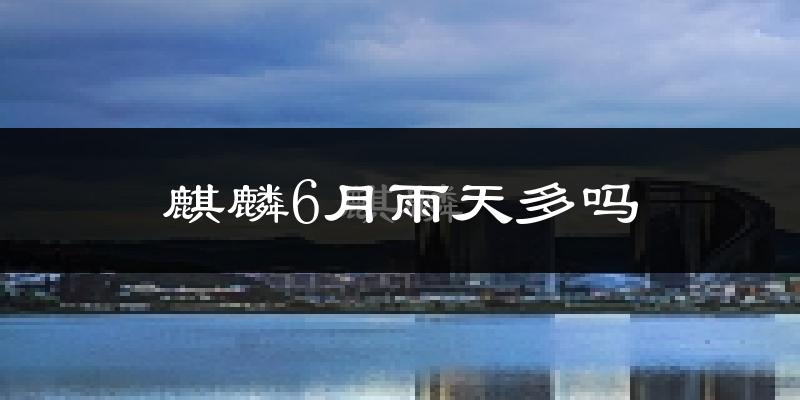 麒麟6月雨天多吗?