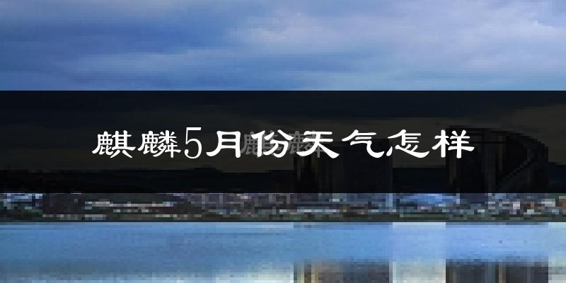 麒麟5月份天气怎样?麒麟五月冷吗?