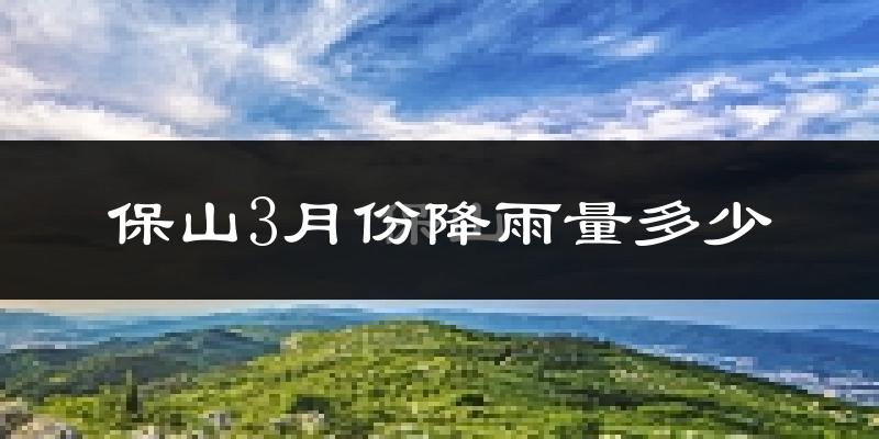 保山3月份降雨量多少?保山三月下雨多吗?