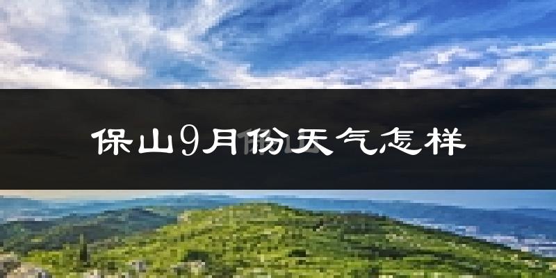 保山9月份天气怎样?保山九月热吗?