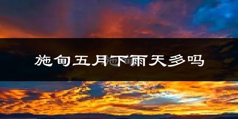 施甸五月下雨天多吗?施甸5月份降雨量多少?
