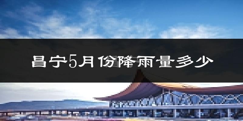 昌宁5月份降雨量多少?昌宁五月下雨多吗?