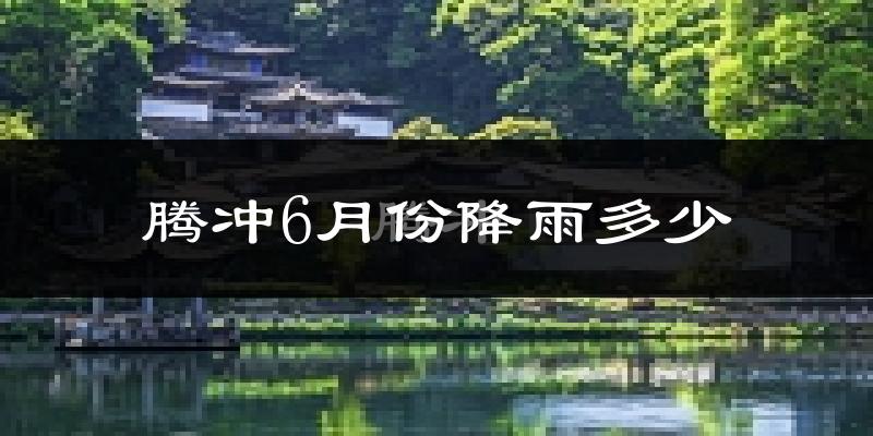 腾冲6月份降雨多少?