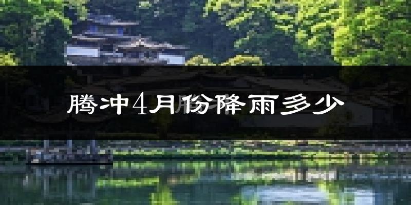 腾冲4月份降雨多少?