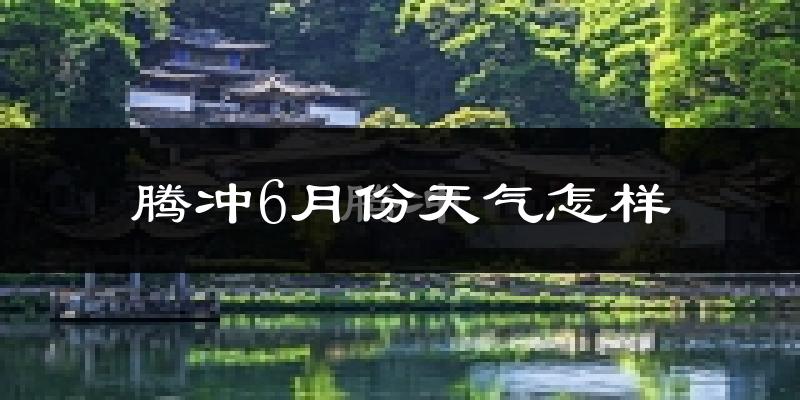 腾冲6月份天气如何?很冷吗?