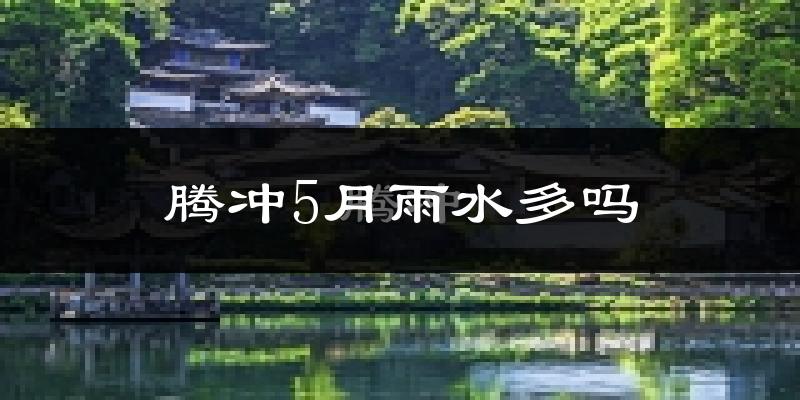腾冲5月雨水多吗?