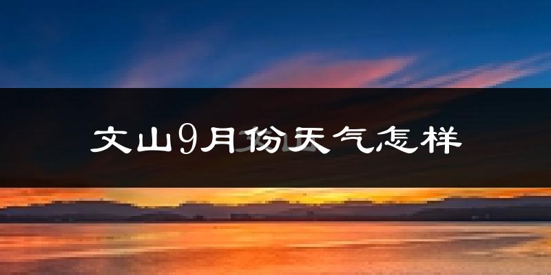 文山9月份天气怎样?文山九月热吗?