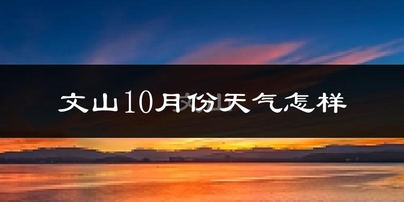 文山10月份天气怎样?文山十月冷吗?