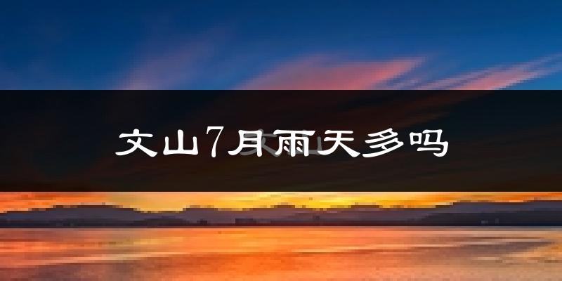 文山7月雨天多吗?