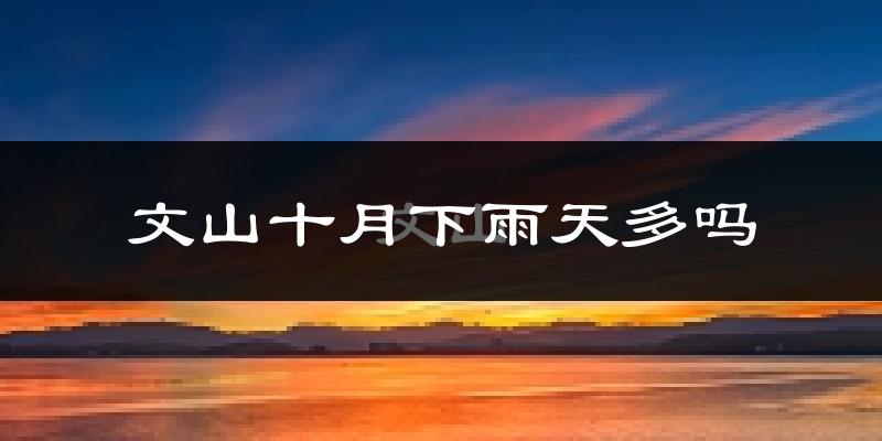 文山十月下雨天多吗?文山10月份降雨量多少?