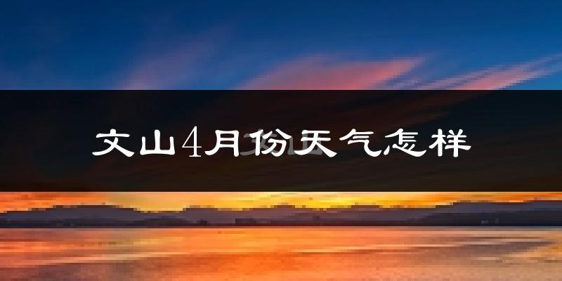 文山市4月份天气如何?天气冷热情况分析