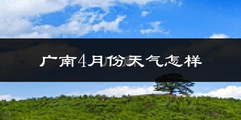 广南县4月份天气如何?很热吗?