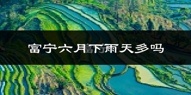 富宁六月下雨天多吗?富宁6月份降雨量多少?