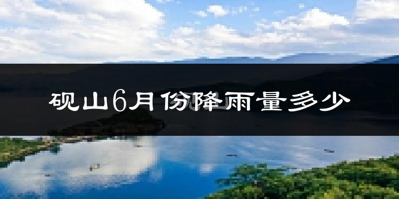 砚山6月份降雨量多少?砚山六月下雨多吗?