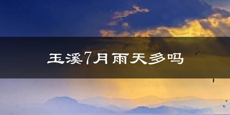 玉溪7月雨天多吗?