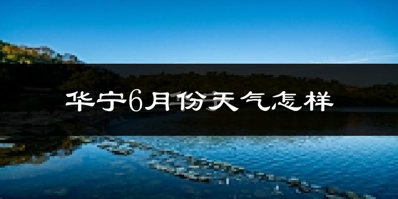 华宁县6月份天气如何?会很冷或很热吗?