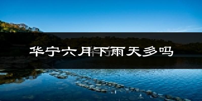 华宁六月下雨天多吗?华宁6月份降雨量多少?
