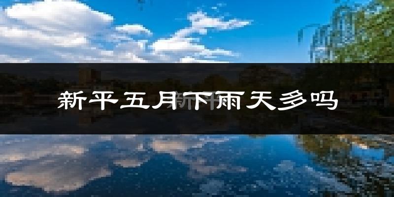 新平五月下雨天多吗?新平5月份降雨量多少?