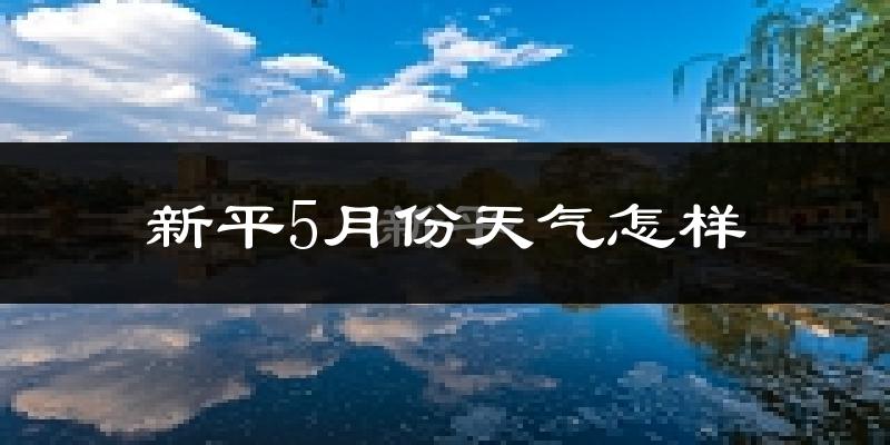 新平彝族傣族自治县5月份天气如何?很热吗?
