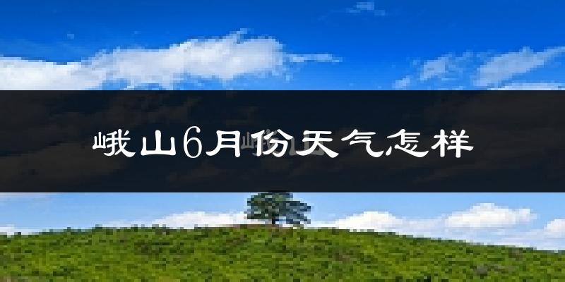 峨山彝族自治县6月份天气如何?很热吗?