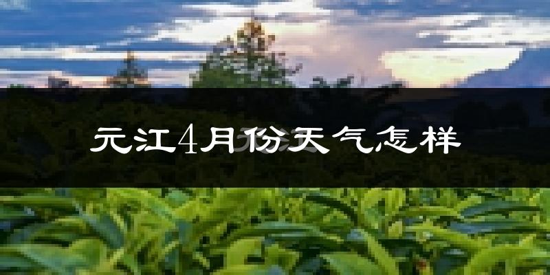 元江哈尼族彝族傣族自治县4月份天气如何?很热吗?