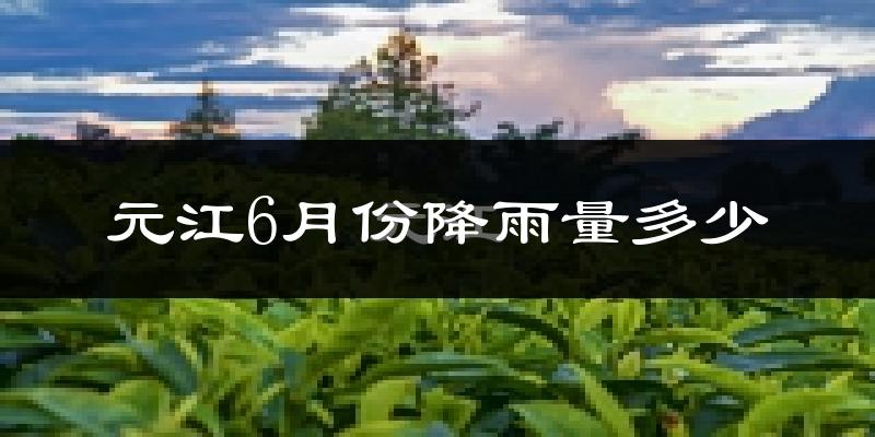 元江6月份降雨量多少?元江六月下雨多吗?