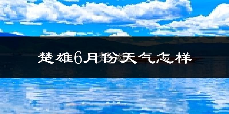 楚雄6月份天气如何?很热吗?