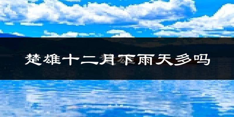 楚雄十二月下雨天多吗?楚雄12月份降雨量多少?