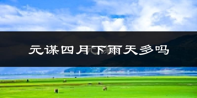 元谋四月下雨天多吗?元谋4月份降雨量多少?