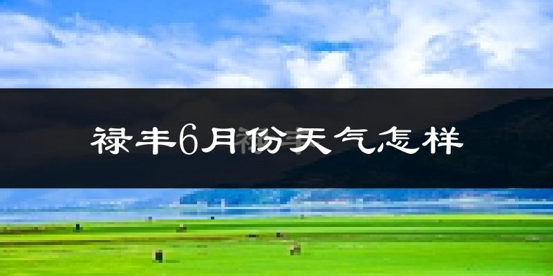 禄丰县6月份天气如何?很热吗?