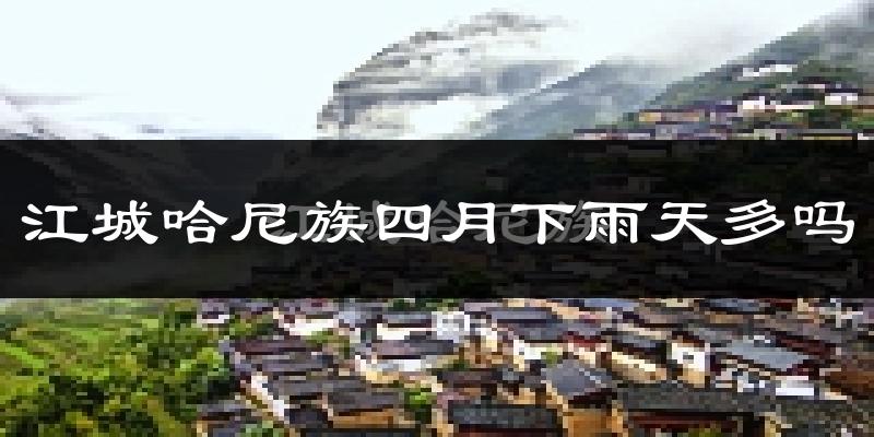 江城哈尼族四月下雨天多吗?江城哈尼族4月份降雨量多少?