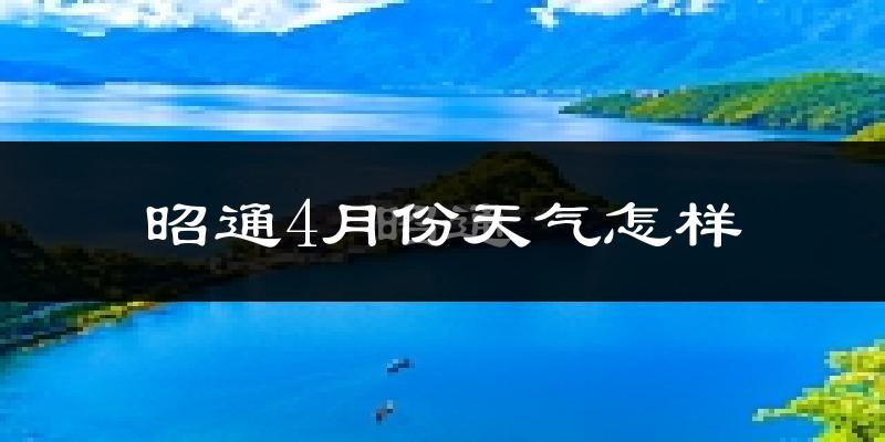 昭通市4月份天气如何?天气冷热情况分析