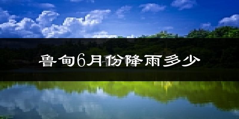 鲁甸6月份降雨多少?