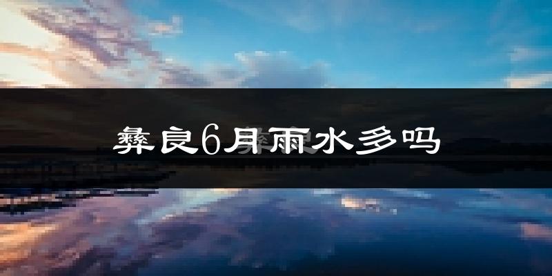 彝良6月雨水多吗?