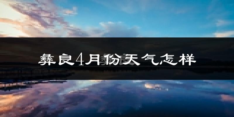 彝良县4月份天气如何?天气冷热情况分析