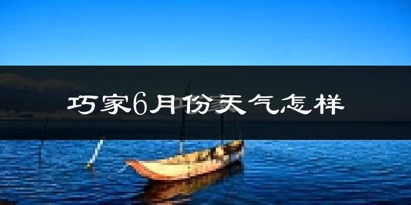 巧家县6月份天气如何?很热吗?