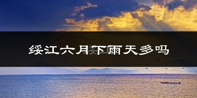 绥江六月下雨天多吗?绥江6月份降雨量多少?