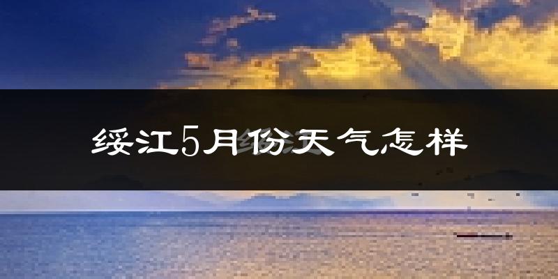 绥江县5月份天气如何?很热吗?