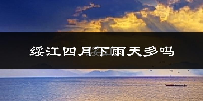 绥江四月下雨天多吗?绥江4月份降雨量多少?
